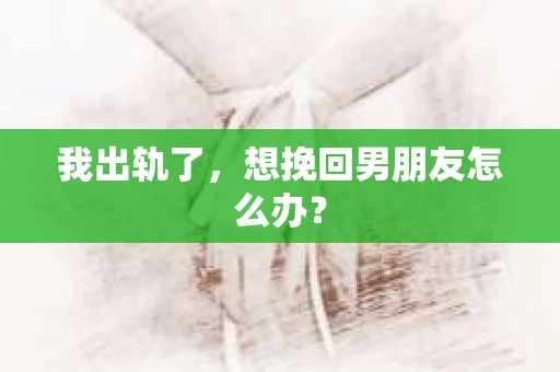 我出轨了，想挽回男朋友怎么办？