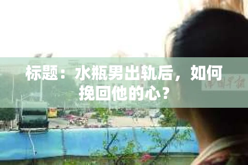 标题：水瓶男出轨后，如何挽回他的心？