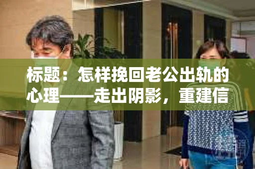标题：怎样挽回老公出轨的心理——走出阴影，重建信任