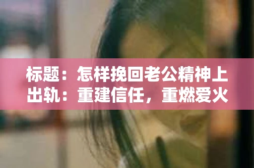 标题：怎样挽回老公精神上出轨：重建信任，重燃爱火