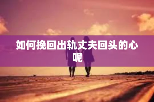 如何挽回出轨丈夫回头的心呢