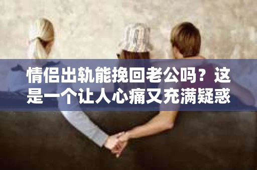 情侣出轨能挽回老公吗？这是一个让人心痛又充满疑惑的问题。在现实生活中，出轨事件屡见不鲜，它不仅破坏了家庭的和谐，也给当事人带来了无尽的痛苦。那么，情侣出轨后，能否挽回老公的心呢？让我们一起来探讨这个问题。
