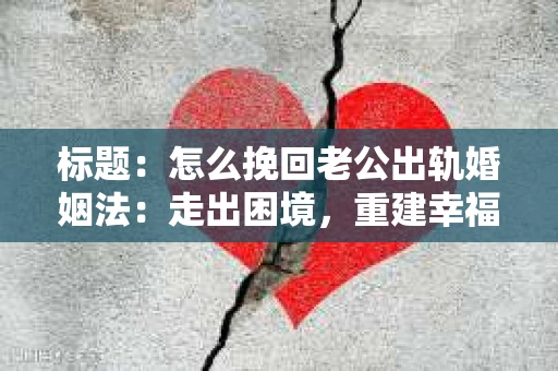 标题：怎么挽回老公出轨婚姻法：走出困境，重建幸福
