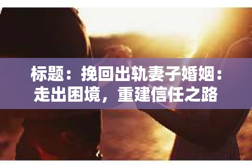 标题：挽回出轨妻子婚姻：走出困境，重建信任之路