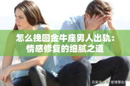 怎么挽回金牛座男人出轨：情感修复的细腻之道