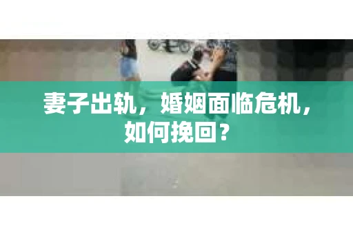 妻子出轨，婚姻面临危机，如何挽回？