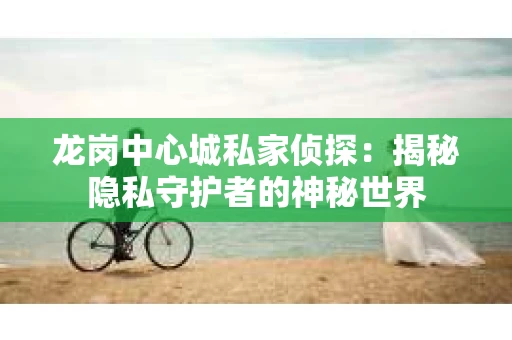龙岗中心城私家侦探：揭秘隐私守护者的神秘世界
