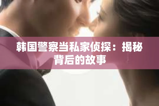 韩国警察当私家侦探：揭秘背后的故事