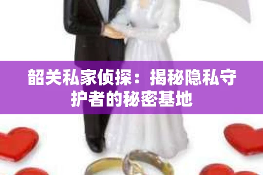 韶关私家侦探：揭秘隐私守护者的秘密基地