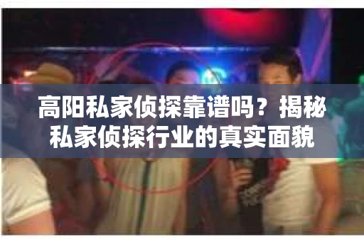 高阳私家侦探靠谱吗？揭秘私家侦探行业的真实面貌