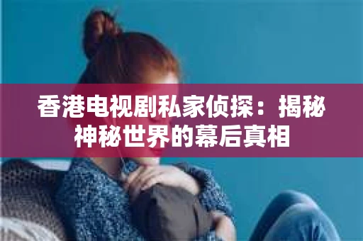 香港电视剧私家侦探：揭秘神秘世界的幕后真相