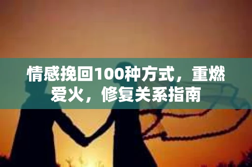 情感挽回100种方式，重燃爱火，修复关系指南