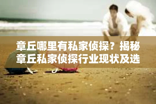 章丘哪里有私家侦探？揭秘章丘私家侦探行业现状及选择指南