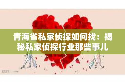 青海省私家侦探如何找：揭秘私家侦探行业那些事儿