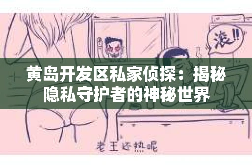 黄岛开发区私家侦探：揭秘隐私守护者的神秘世界