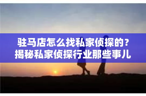 驻马店怎么找私家侦探的？揭秘私家侦探行业那些事儿