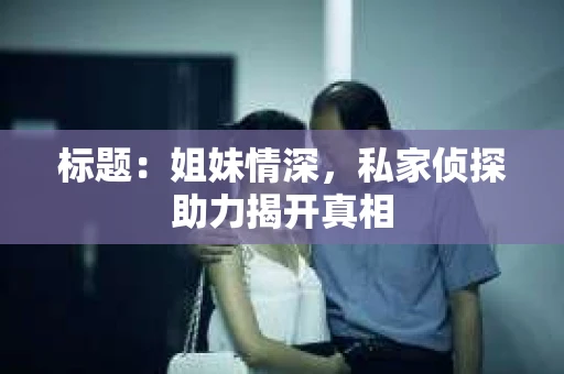 标题：姐妹情深，私家侦探助力揭开真相