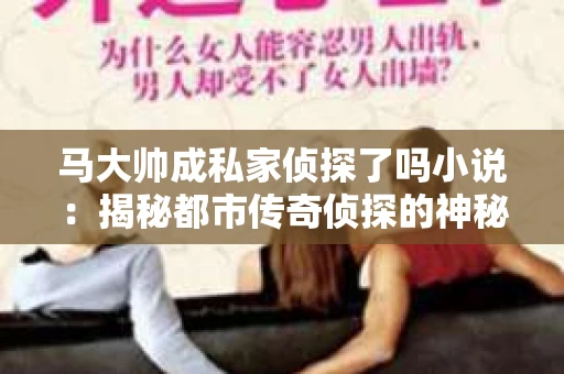 马大帅成私家侦探了吗小说：揭秘都市传奇侦探的神秘世界