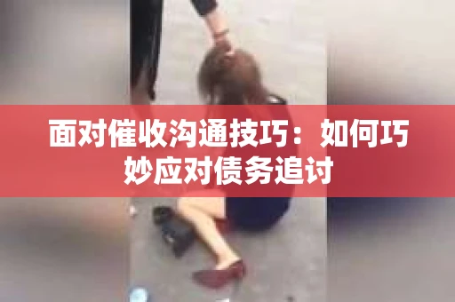 面对催收沟通技巧：如何巧妙应对债务追讨