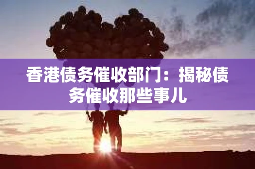 香港债务催收部门：揭秘债务催收那些事儿