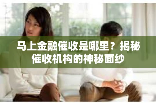 马上金融催收是哪里？揭秘催收机构的神秘面纱