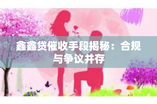 鑫鑫贷催收手段揭秘：合规与争议并存