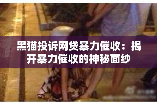 黑猫投诉网贷暴力催收：揭开暴力催收的神秘面纱