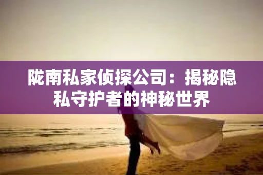 陇南私家侦探公司：揭秘隐私守护者的神秘世界