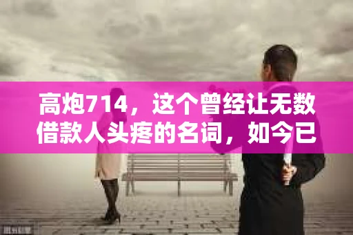 高炮714，这个曾经让无数借款人头疼的名词，如今已经成为了历史。那么，高炮714的催收会持续多久呢？今天，我们就来聊聊这个话题。