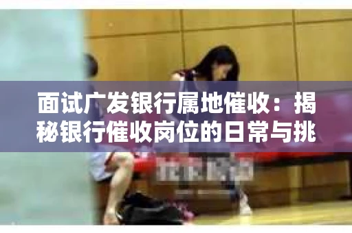 面试广发银行属地催收：揭秘银行催收岗位的日常与挑战