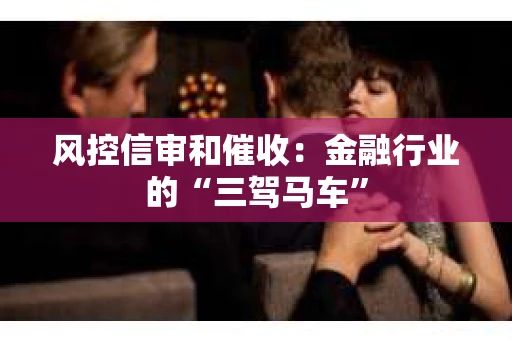 风控信审和催收：金融行业的“三驾马车”