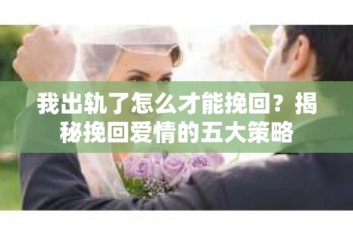 我出轨了怎么才能挽回？揭秘挽回爱情的五大策略