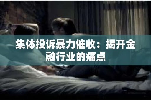 集体投诉暴力催收：揭开金融行业的痛点