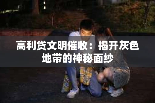 高利贷文明催收：揭开灰色地带的神秘面纱