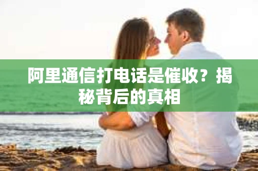 阿里通信打电话是催收？揭秘背后的真相