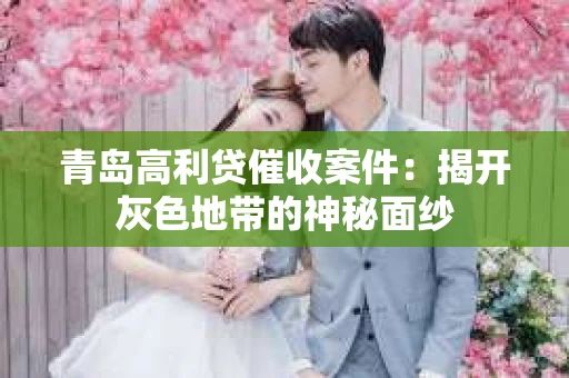 青岛高利贷催收案件：揭开灰色地带的神秘面纱