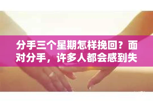 分手三个星期怎样挽回？面对分手，许多人都会感到失落和无助。但请相信，时间是最好的疗伤者，同时也是一个挽回的机会。本文将为你提供一些建议，帮助你在这三个星期内成功挽回你的爱情