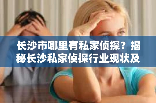 长沙市哪里有私家侦探？揭秘长沙私家侦探行业现状及选择指南