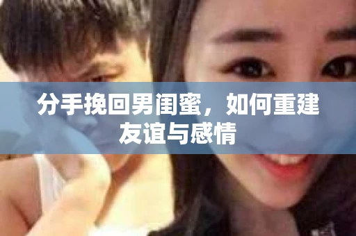 分手挽回男闺蜜，如何重建友谊与感情