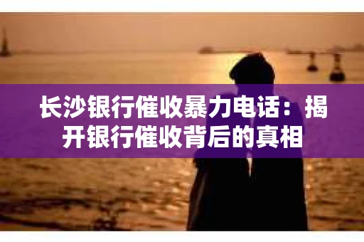 长沙银行催收暴力电话：揭开银行催收背后的真相