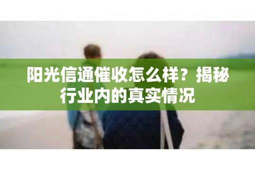 阳光信通催收怎么样？揭秘行业内的真实情况