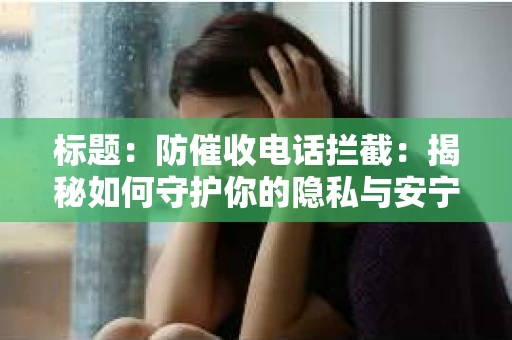 标题：防催收电话拦截：揭秘如何守护你的隐私与安宁