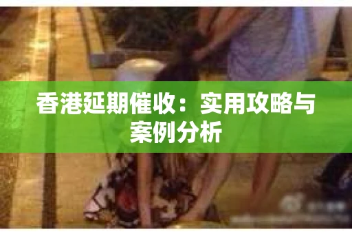 香港延期催收：实用攻略与案例分析