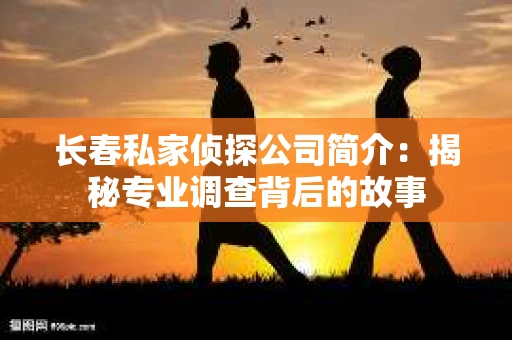 长春私家侦探公司简介：揭秘专业调查背后的故事
