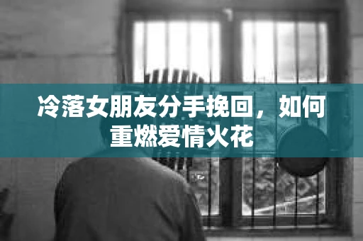 冷落女朋友分手挽回，如何重燃爱情火花
