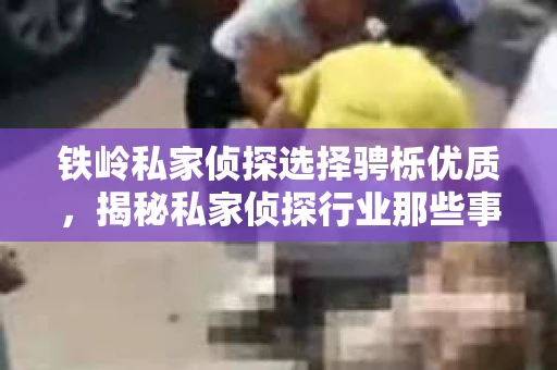 铁岭私家侦探选择骋栎优质，揭秘私家侦探行业那些事儿