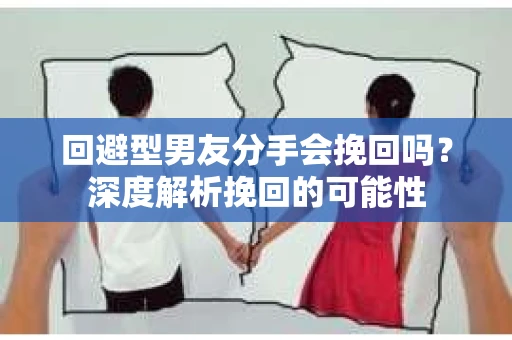 回避型男友分手会挽回吗？深度解析挽回的可能性