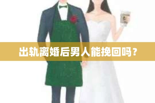 出轨离婚后男人能挽回吗？