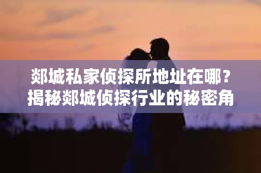 郯城私家侦探所地址在哪？揭秘郯城侦探行业的秘密角落