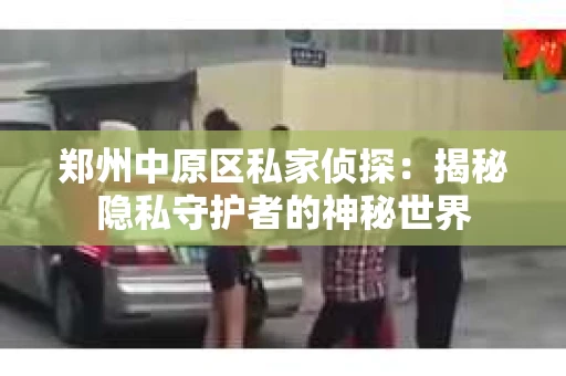 郑州中原区私家侦探：揭秘隐私守护者的神秘世界